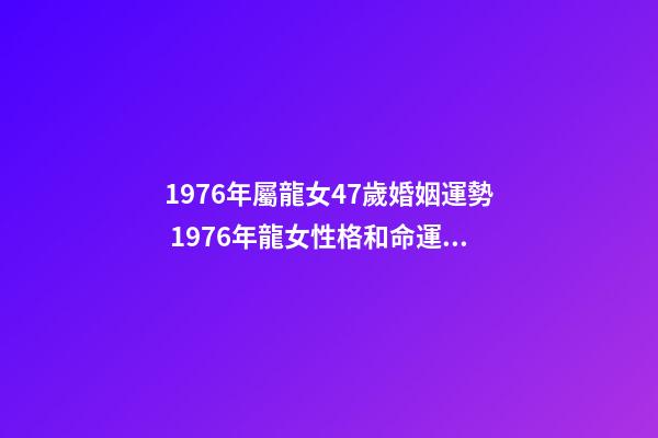 1976年屬龍女47歲婚姻運勢 1976年龍女性格和命運，1976年屬龍女2022 年命運